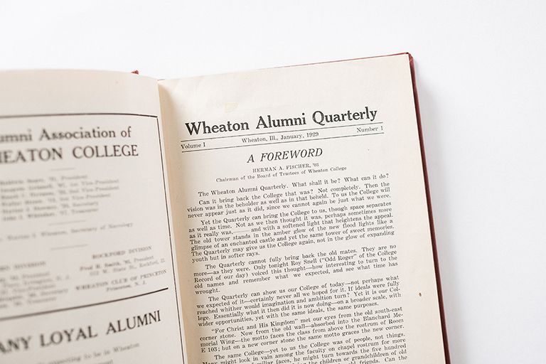 To describe the intended role of the then-quarterly publication,
Herman A. Fischer ’03, the chairman of the Board of Trustees at
the time, penned these poignant words:
To us the College will never appear just as it did, since we cannot
again be just what we were. Yet the Quarterly can bring the College
to us, though space separates as well as time. Not as we then
thought it was, perhaps sometimes more as it really was, and
with a softened light that heightens the appeal. The old tower
stands in the amber glow of the new fl ood lights like a glimpse
of an enchanted castle and yet the same tower of sweet memories.
The Quarterly may give us the College again, not in the glow
of expanding youth but in softer rays.